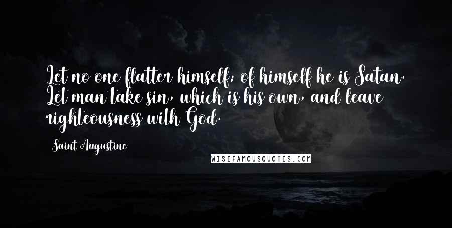 Saint Augustine Quotes: Let no one flatter himself; of himself he is Satan. Let man take sin, which is his own, and leave righteousness with God.