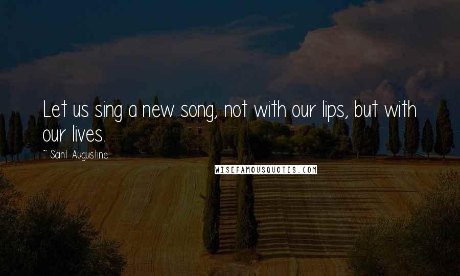 Saint Augustine Quotes: Let us sing a new song, not with our lips, but with our lives.