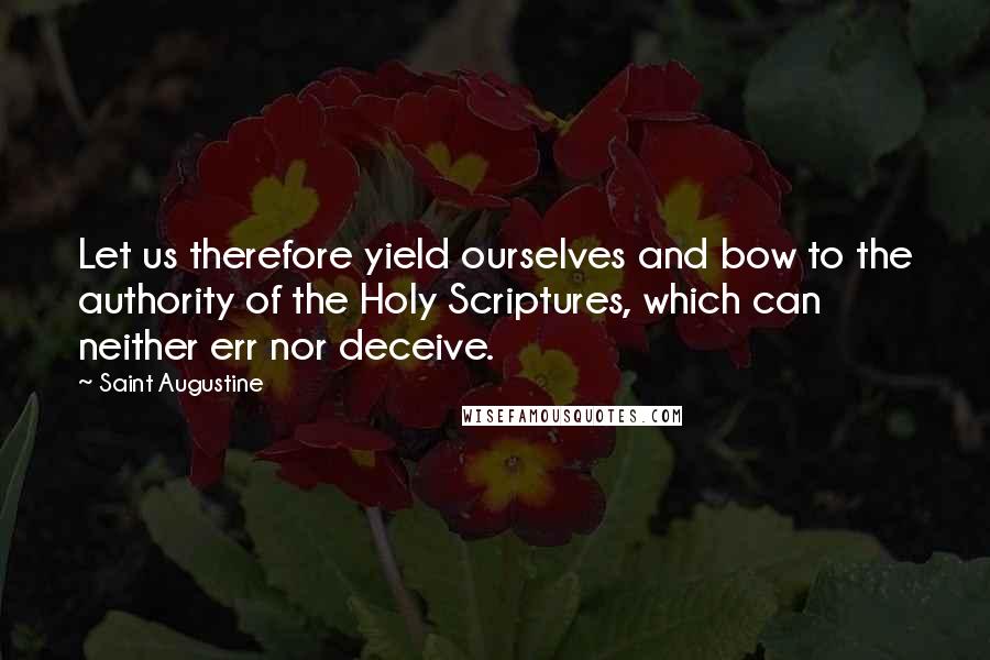 Saint Augustine Quotes: Let us therefore yield ourselves and bow to the authority of the Holy Scriptures, which can neither err nor deceive.