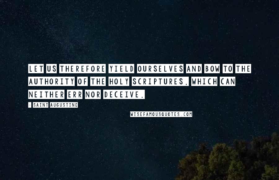 Saint Augustine Quotes: Let us therefore yield ourselves and bow to the authority of the Holy Scriptures, which can neither err nor deceive.