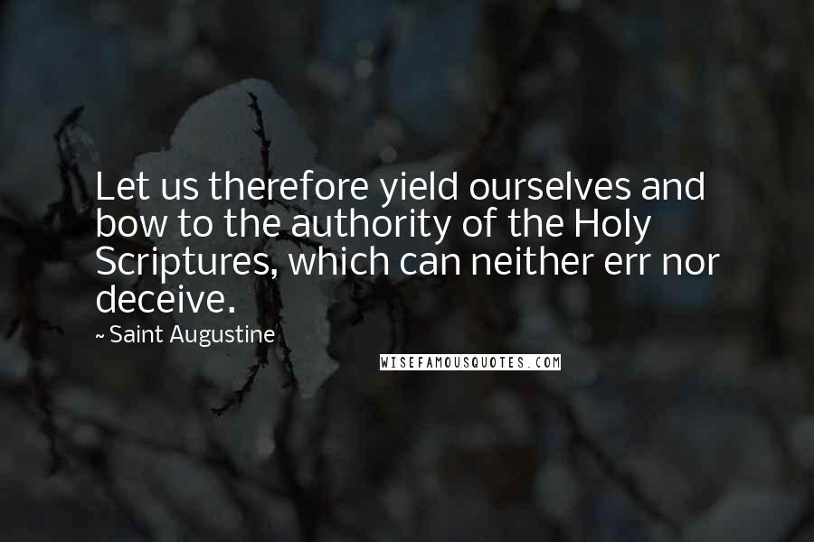 Saint Augustine Quotes: Let us therefore yield ourselves and bow to the authority of the Holy Scriptures, which can neither err nor deceive.