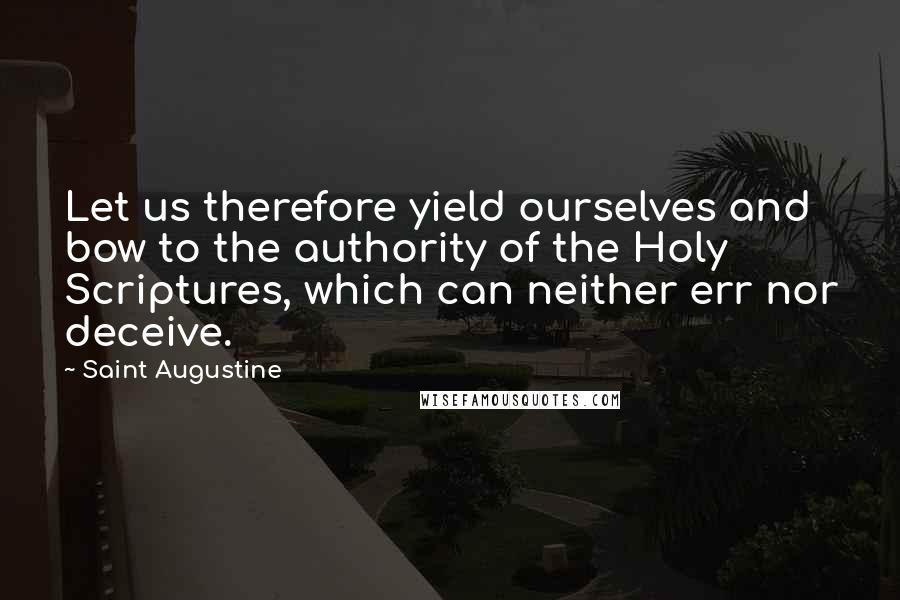 Saint Augustine Quotes: Let us therefore yield ourselves and bow to the authority of the Holy Scriptures, which can neither err nor deceive.