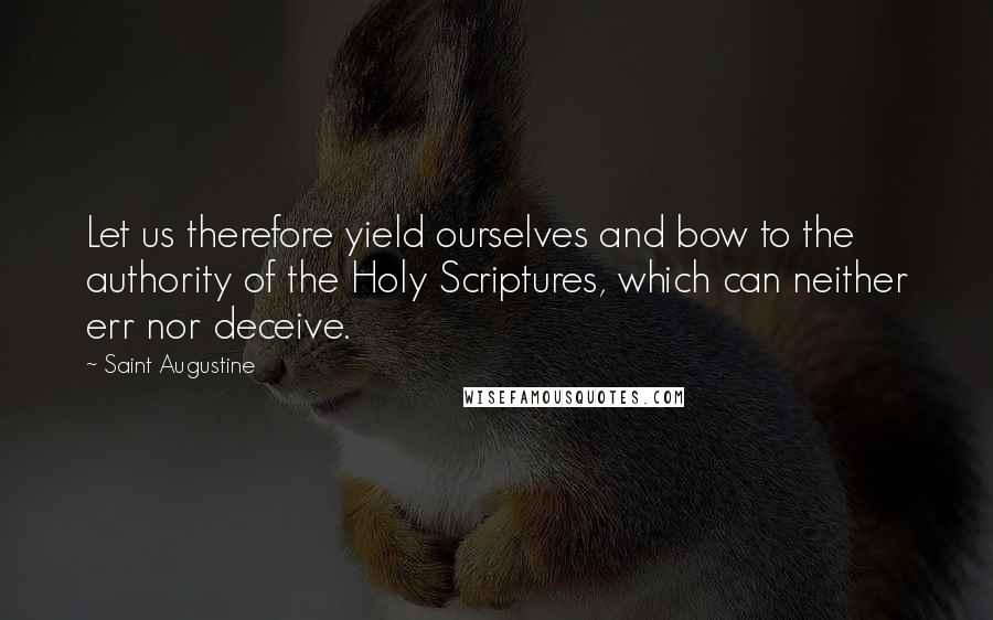 Saint Augustine Quotes: Let us therefore yield ourselves and bow to the authority of the Holy Scriptures, which can neither err nor deceive.