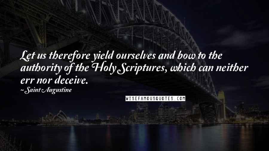 Saint Augustine Quotes: Let us therefore yield ourselves and bow to the authority of the Holy Scriptures, which can neither err nor deceive.