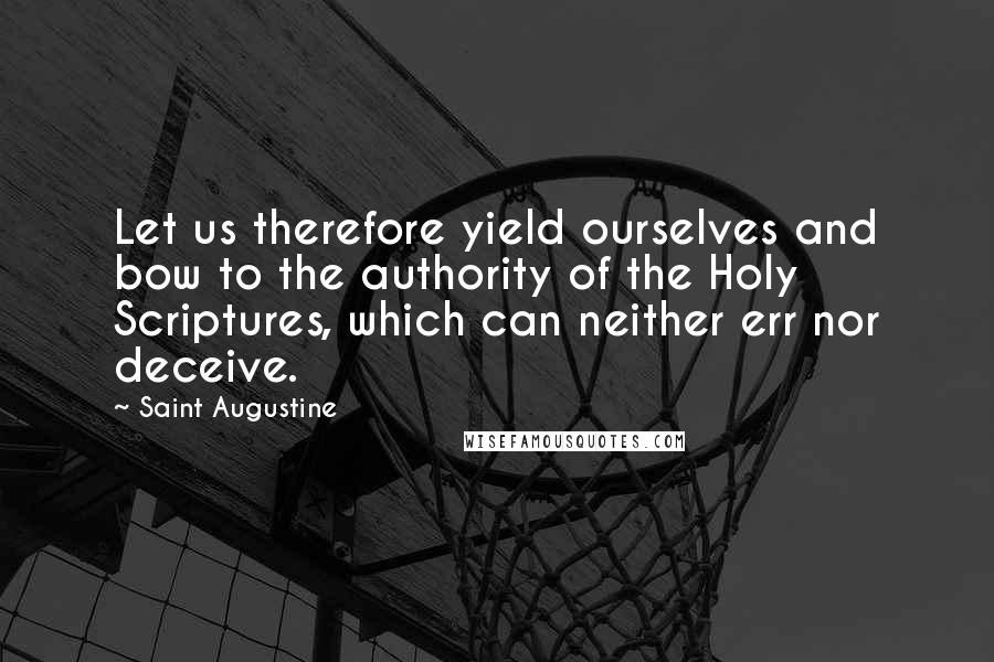 Saint Augustine Quotes: Let us therefore yield ourselves and bow to the authority of the Holy Scriptures, which can neither err nor deceive.