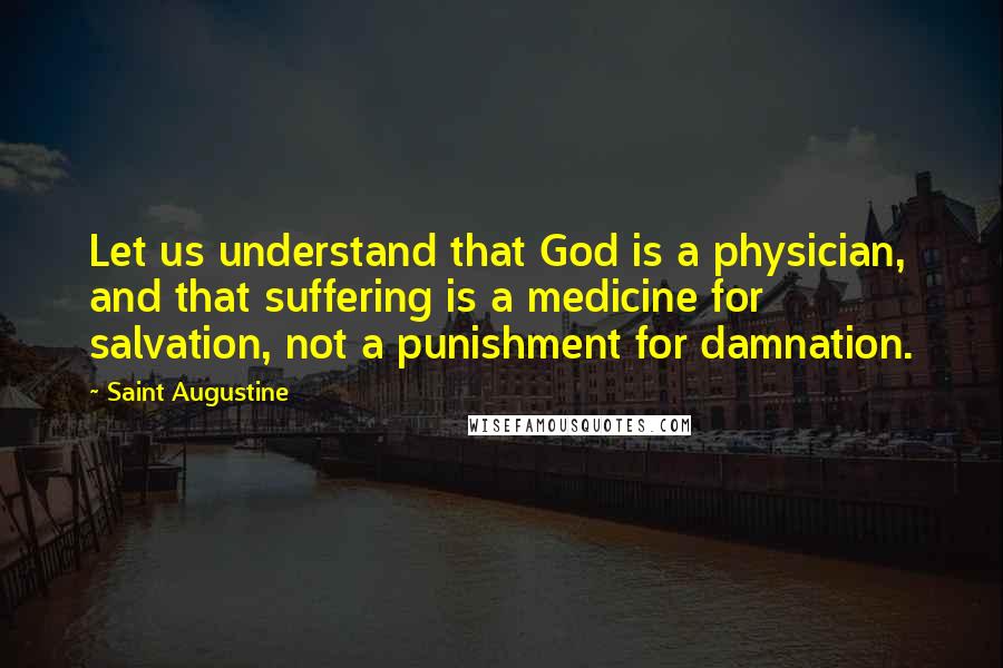 Saint Augustine Quotes: Let us understand that God is a physician, and that suffering is a medicine for salvation, not a punishment for damnation.