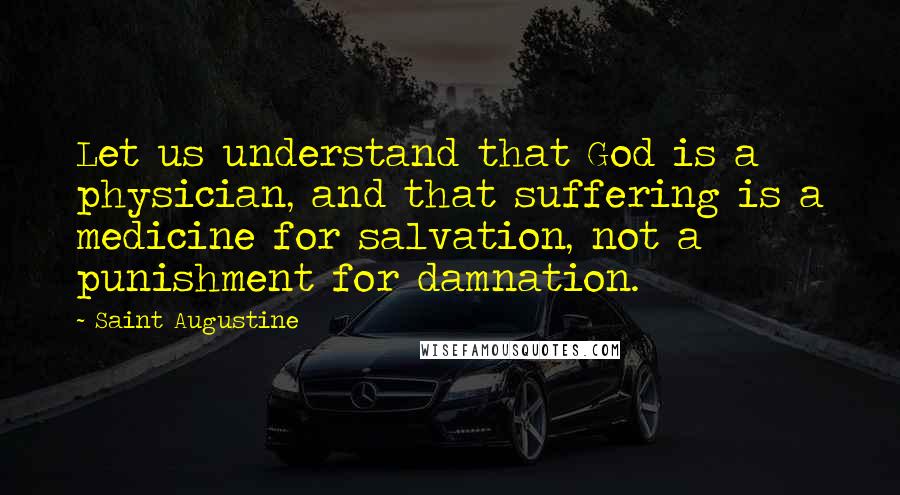 Saint Augustine Quotes: Let us understand that God is a physician, and that suffering is a medicine for salvation, not a punishment for damnation.