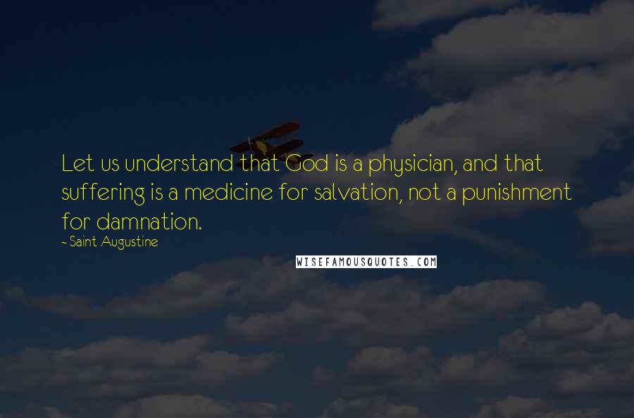 Saint Augustine Quotes: Let us understand that God is a physician, and that suffering is a medicine for salvation, not a punishment for damnation.