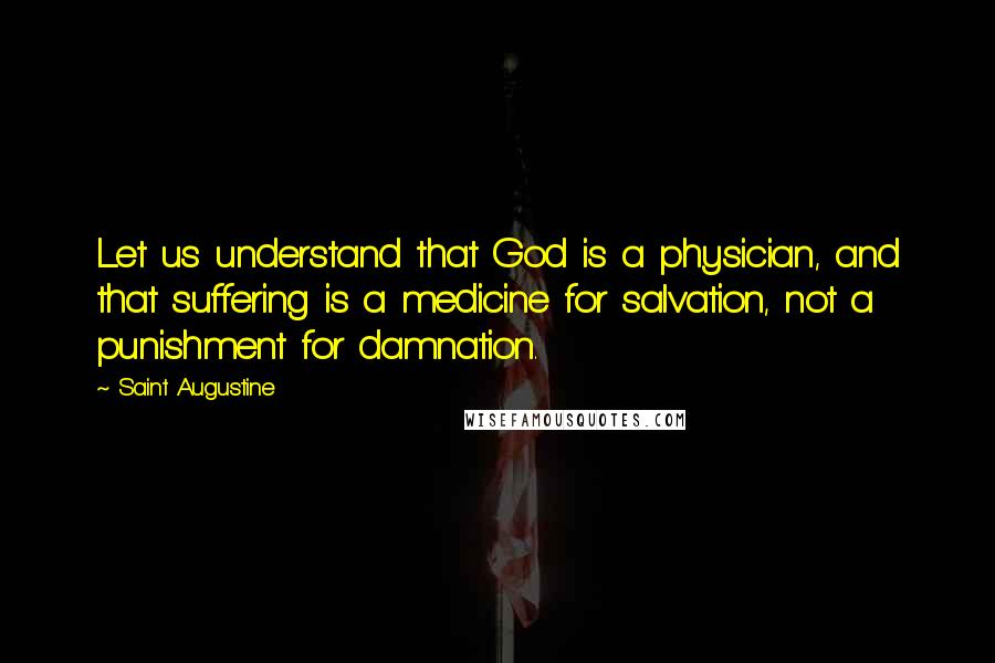 Saint Augustine Quotes: Let us understand that God is a physician, and that suffering is a medicine for salvation, not a punishment for damnation.