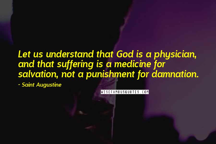 Saint Augustine Quotes: Let us understand that God is a physician, and that suffering is a medicine for salvation, not a punishment for damnation.
