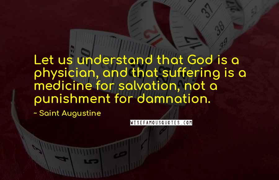 Saint Augustine Quotes: Let us understand that God is a physician, and that suffering is a medicine for salvation, not a punishment for damnation.