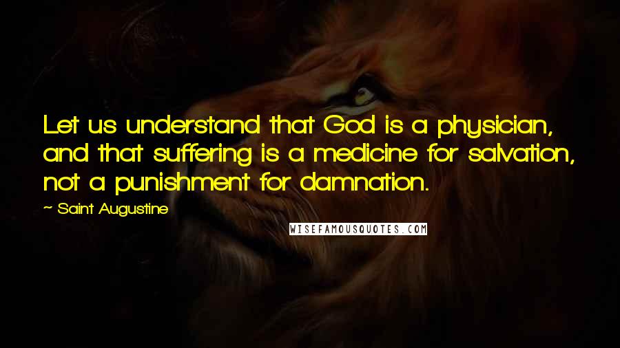 Saint Augustine Quotes: Let us understand that God is a physician, and that suffering is a medicine for salvation, not a punishment for damnation.