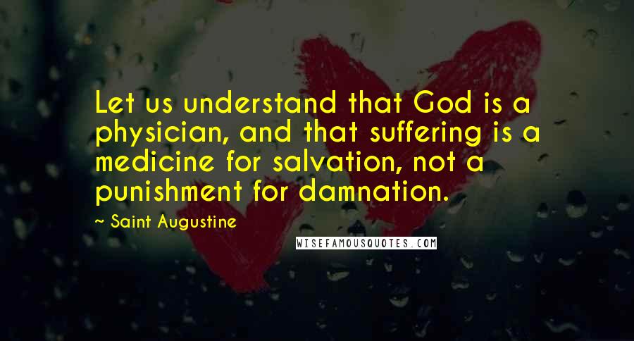 Saint Augustine Quotes: Let us understand that God is a physician, and that suffering is a medicine for salvation, not a punishment for damnation.