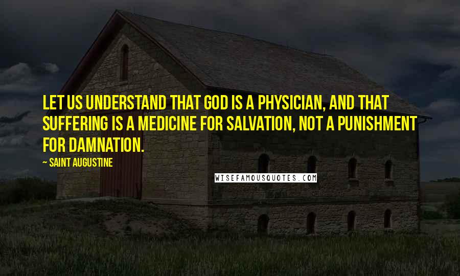 Saint Augustine Quotes: Let us understand that God is a physician, and that suffering is a medicine for salvation, not a punishment for damnation.