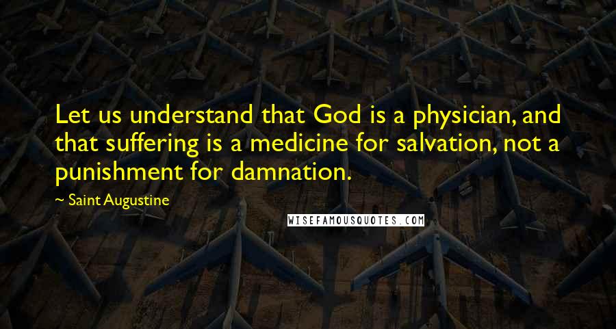 Saint Augustine Quotes: Let us understand that God is a physician, and that suffering is a medicine for salvation, not a punishment for damnation.