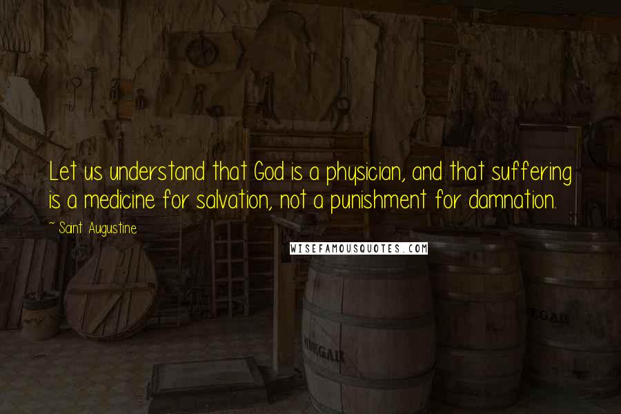 Saint Augustine Quotes: Let us understand that God is a physician, and that suffering is a medicine for salvation, not a punishment for damnation.