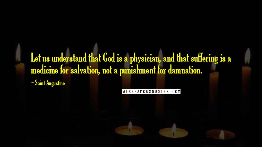 Saint Augustine Quotes: Let us understand that God is a physician, and that suffering is a medicine for salvation, not a punishment for damnation.