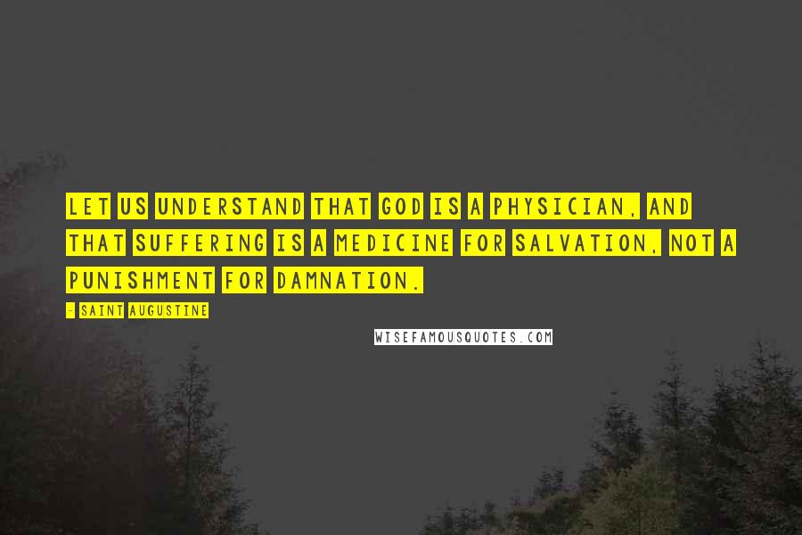 Saint Augustine Quotes: Let us understand that God is a physician, and that suffering is a medicine for salvation, not a punishment for damnation.