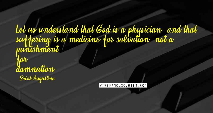 Saint Augustine Quotes: Let us understand that God is a physician, and that suffering is a medicine for salvation, not a punishment for damnation.