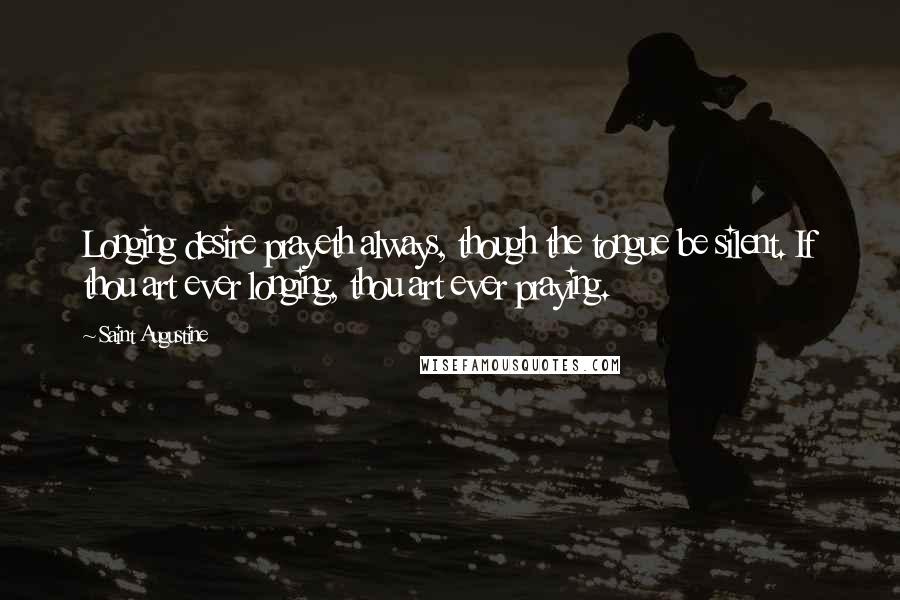 Saint Augustine Quotes: Longing desire prayeth always, though the tongue be silent. If thou art ever longing, thou art ever praying.