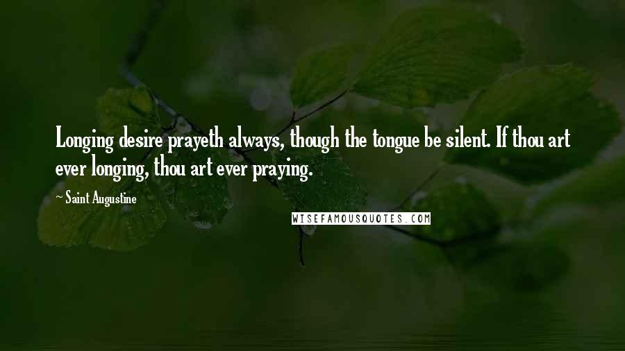 Saint Augustine Quotes: Longing desire prayeth always, though the tongue be silent. If thou art ever longing, thou art ever praying.