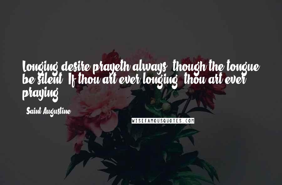 Saint Augustine Quotes: Longing desire prayeth always, though the tongue be silent. If thou art ever longing, thou art ever praying.