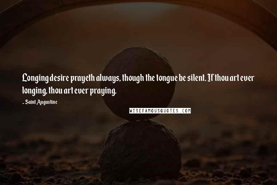 Saint Augustine Quotes: Longing desire prayeth always, though the tongue be silent. If thou art ever longing, thou art ever praying.