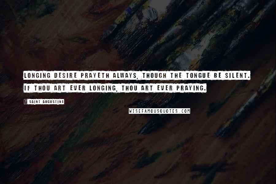 Saint Augustine Quotes: Longing desire prayeth always, though the tongue be silent. If thou art ever longing, thou art ever praying.