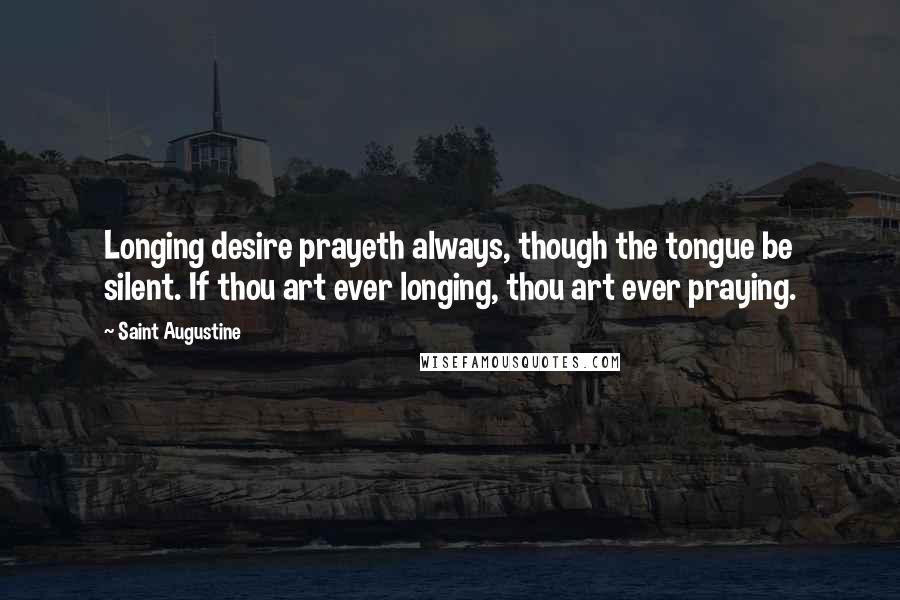 Saint Augustine Quotes: Longing desire prayeth always, though the tongue be silent. If thou art ever longing, thou art ever praying.