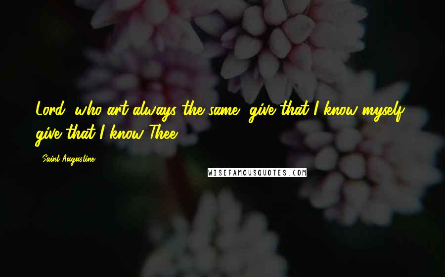 Saint Augustine Quotes: Lord, who art always the same, give that I know myself, give that I know Thee.