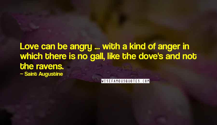 Saint Augustine Quotes: Love can be angry ... with a kind of anger in which there is no gall, like the dove's and not the ravens.