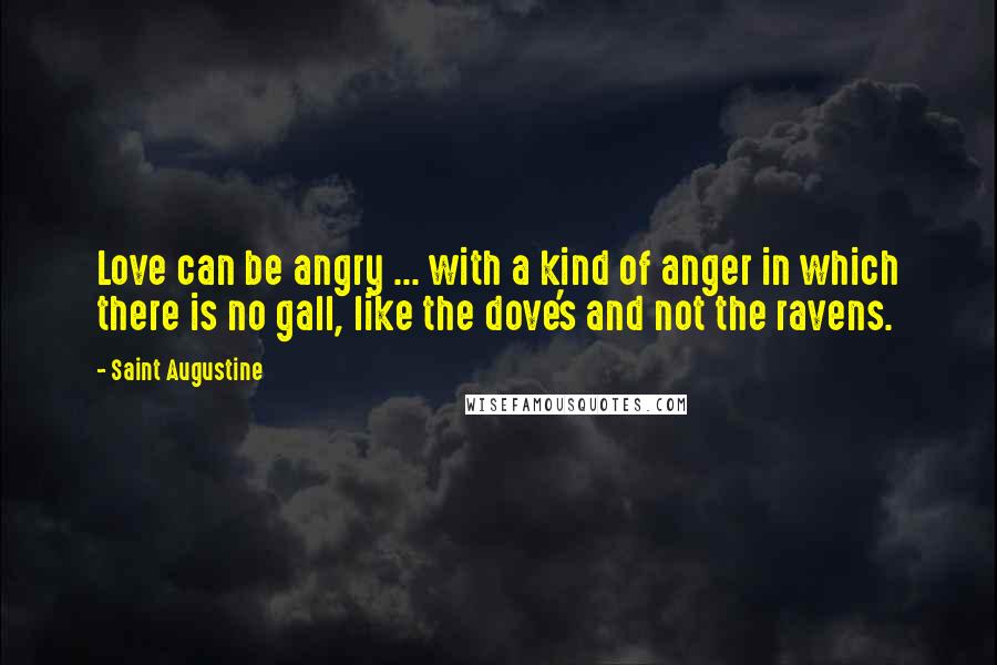 Saint Augustine Quotes: Love can be angry ... with a kind of anger in which there is no gall, like the dove's and not the ravens.