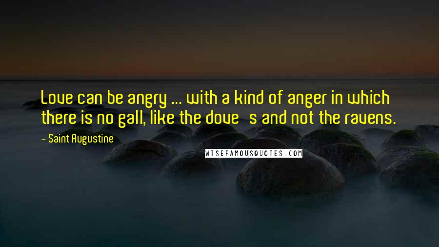 Saint Augustine Quotes: Love can be angry ... with a kind of anger in which there is no gall, like the dove's and not the ravens.