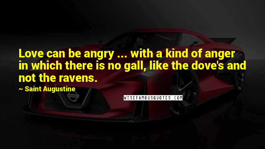 Saint Augustine Quotes: Love can be angry ... with a kind of anger in which there is no gall, like the dove's and not the ravens.