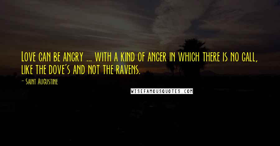 Saint Augustine Quotes: Love can be angry ... with a kind of anger in which there is no gall, like the dove's and not the ravens.