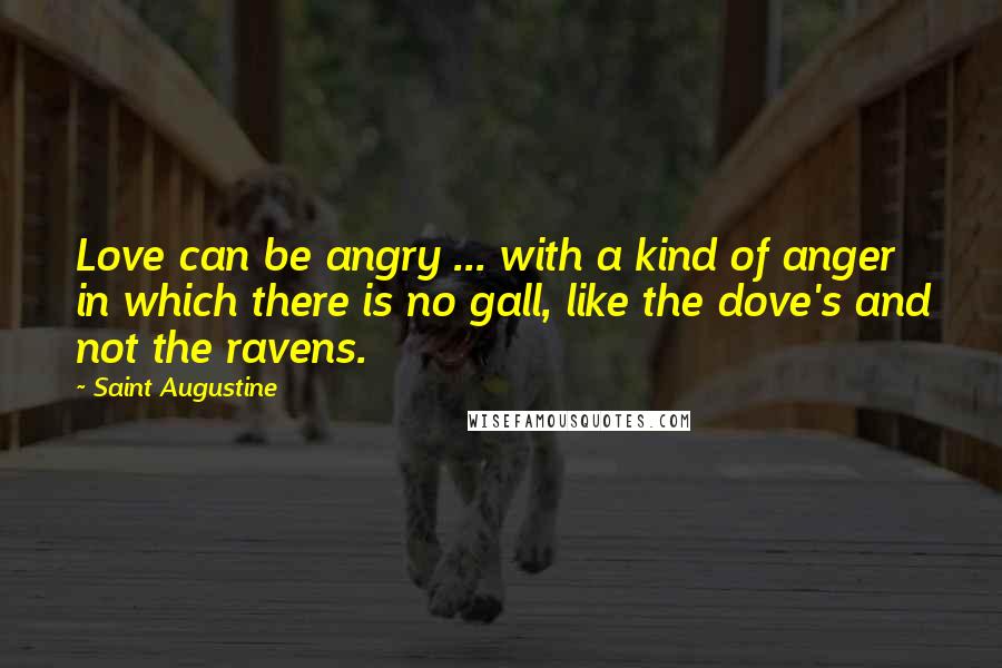 Saint Augustine Quotes: Love can be angry ... with a kind of anger in which there is no gall, like the dove's and not the ravens.