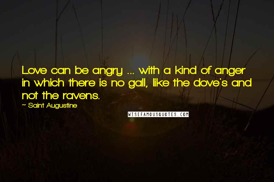 Saint Augustine Quotes: Love can be angry ... with a kind of anger in which there is no gall, like the dove's and not the ravens.