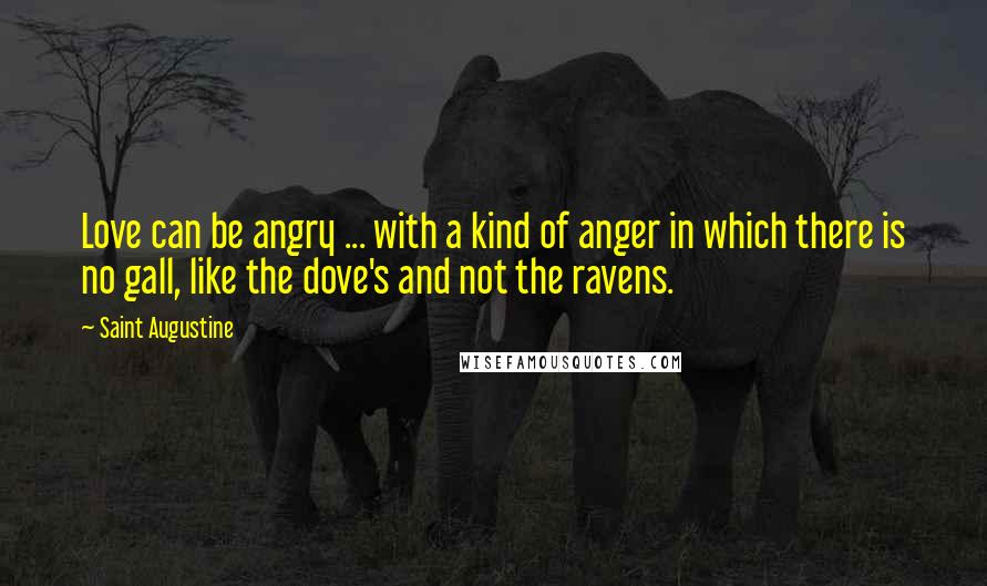 Saint Augustine Quotes: Love can be angry ... with a kind of anger in which there is no gall, like the dove's and not the ravens.