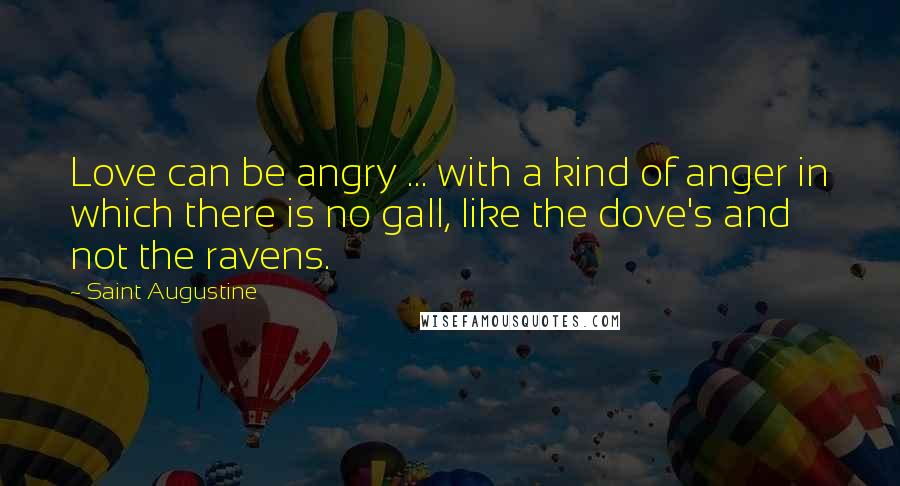 Saint Augustine Quotes: Love can be angry ... with a kind of anger in which there is no gall, like the dove's and not the ravens.