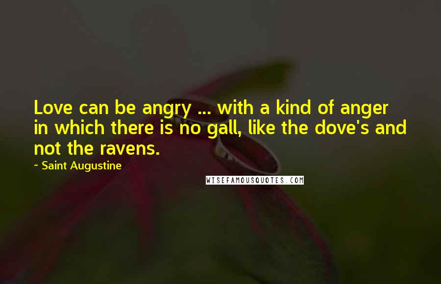 Saint Augustine Quotes: Love can be angry ... with a kind of anger in which there is no gall, like the dove's and not the ravens.