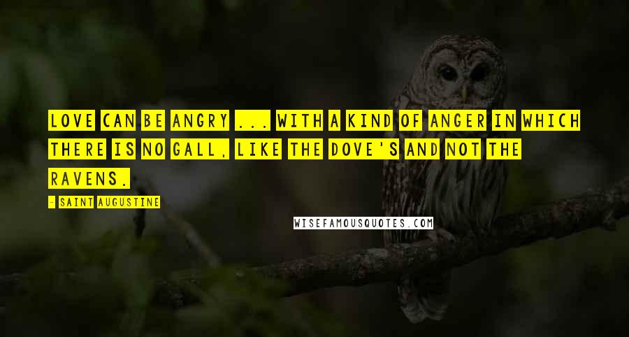 Saint Augustine Quotes: Love can be angry ... with a kind of anger in which there is no gall, like the dove's and not the ravens.