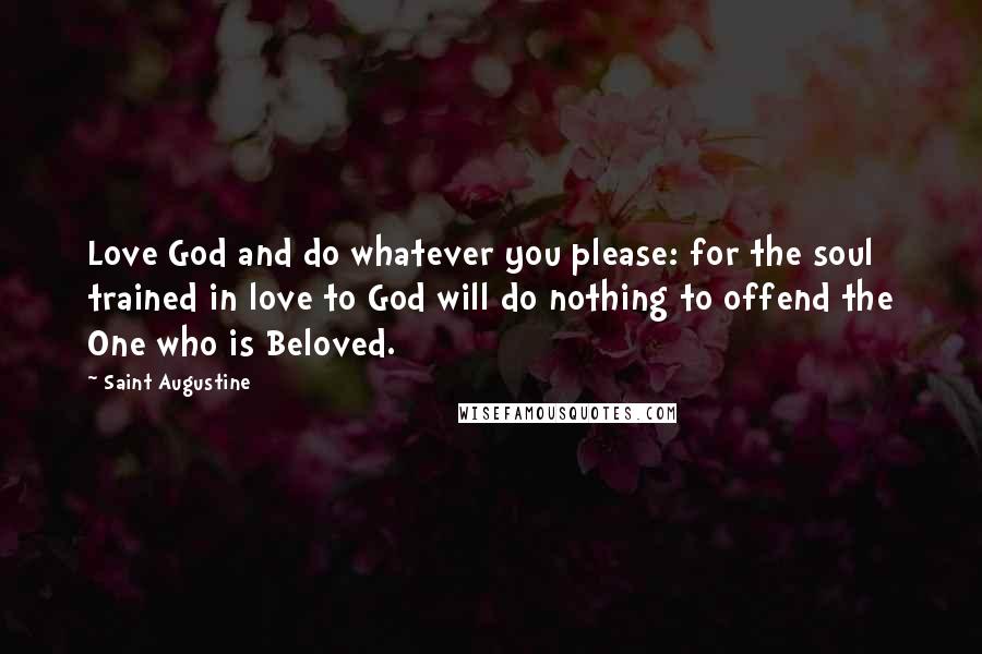Saint Augustine Quotes: Love God and do whatever you please: for the soul trained in love to God will do nothing to offend the One who is Beloved.