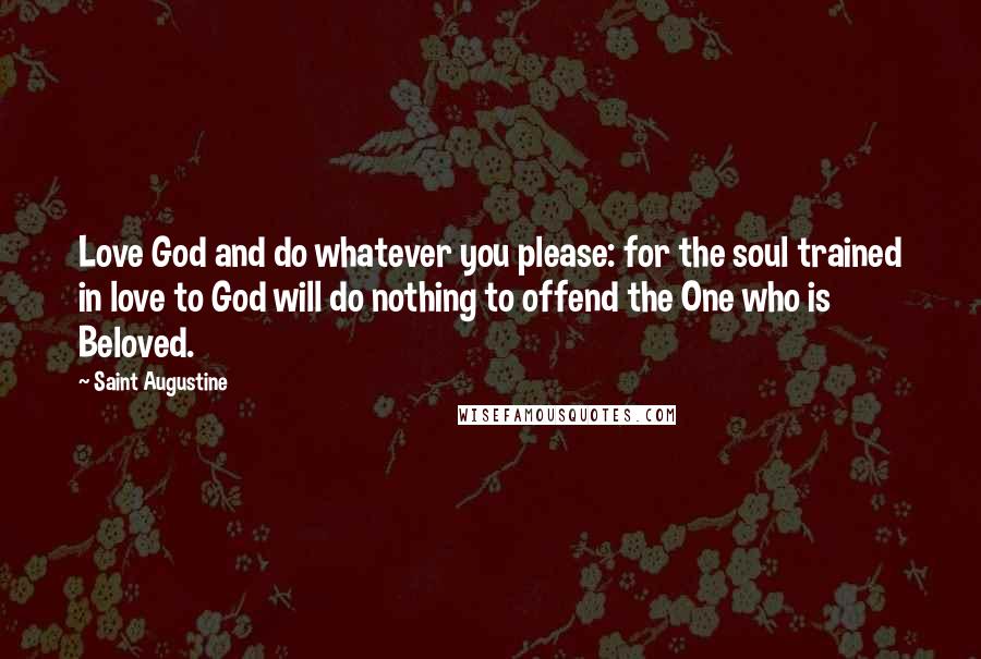 Saint Augustine Quotes: Love God and do whatever you please: for the soul trained in love to God will do nothing to offend the One who is Beloved.