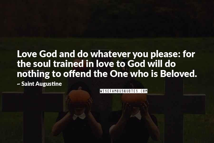 Saint Augustine Quotes: Love God and do whatever you please: for the soul trained in love to God will do nothing to offend the One who is Beloved.