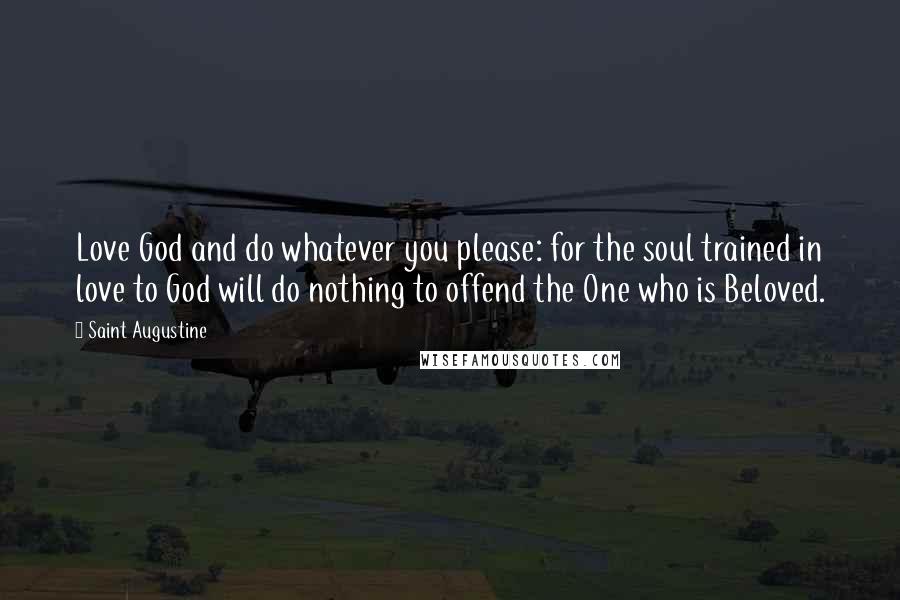 Saint Augustine Quotes: Love God and do whatever you please: for the soul trained in love to God will do nothing to offend the One who is Beloved.