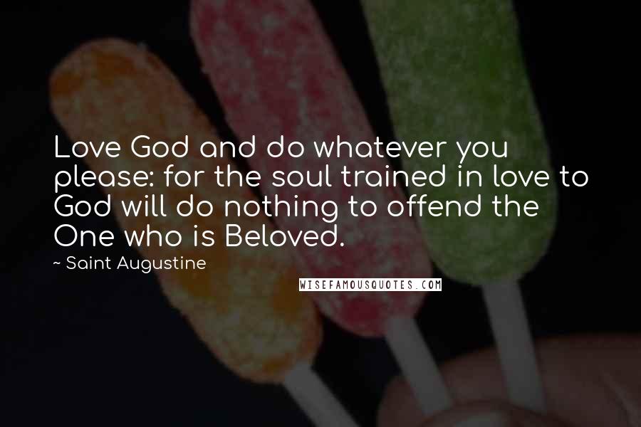 Saint Augustine Quotes: Love God and do whatever you please: for the soul trained in love to God will do nothing to offend the One who is Beloved.