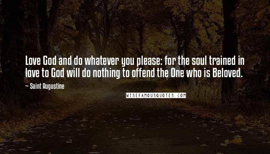 Saint Augustine Quotes: Love God and do whatever you please: for the soul trained in love to God will do nothing to offend the One who is Beloved.