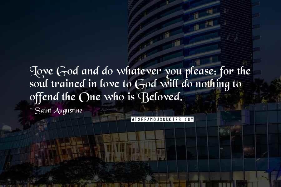 Saint Augustine Quotes: Love God and do whatever you please: for the soul trained in love to God will do nothing to offend the One who is Beloved.