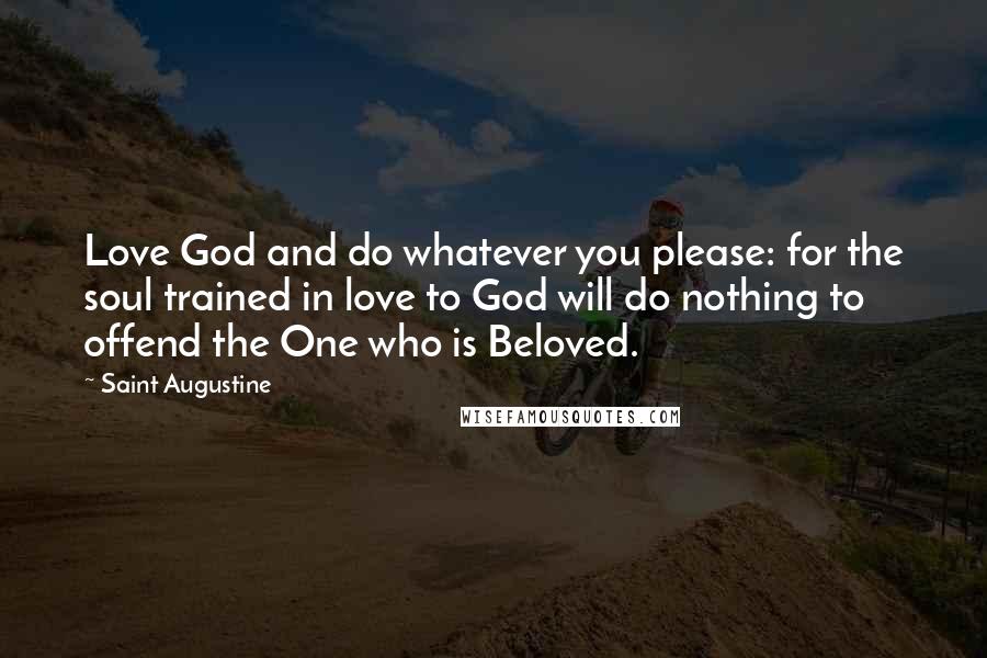 Saint Augustine Quotes: Love God and do whatever you please: for the soul trained in love to God will do nothing to offend the One who is Beloved.