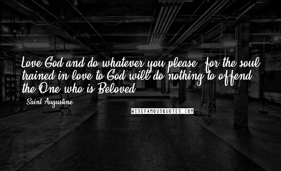 Saint Augustine Quotes: Love God and do whatever you please: for the soul trained in love to God will do nothing to offend the One who is Beloved.